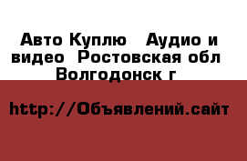 Авто Куплю - Аудио и видео. Ростовская обл.,Волгодонск г.